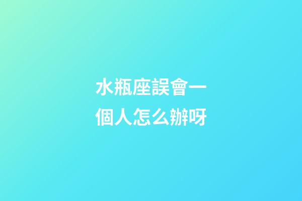 水瓶座誤會一個人怎么辦呀-第1張-星座運勢-玄機派