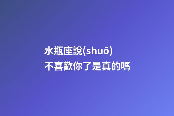 水瓶座說(shuō)不喜歡你了是真的嗎-第1張-星座運(yùn)勢(shì)-玄機(jī)派