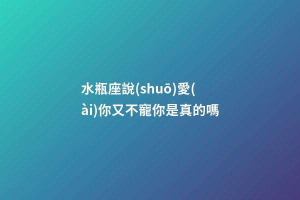 水瓶座說(shuō)愛(ài)你又不寵你是真的嗎-第1張-星座運(yùn)勢(shì)-玄機(jī)派