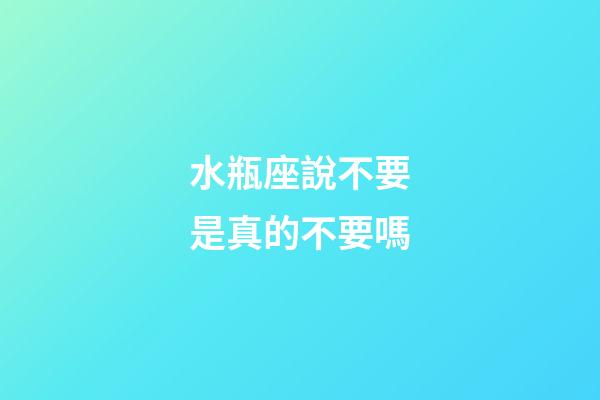 水瓶座說不要是真的不要嗎-第1張-星座運(yùn)勢-玄機(jī)派