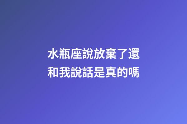 水瓶座說放棄了還和我說話是真的嗎-第1張-星座運勢-玄機派
