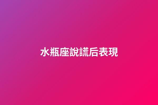 水瓶座說謊后表現-第1張-星座運勢-玄機派