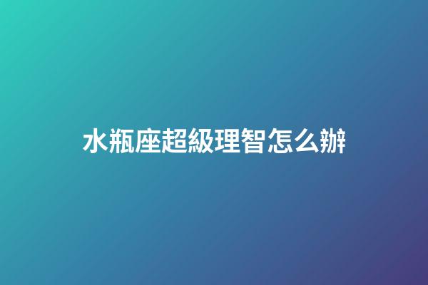 水瓶座超級理智怎么辦-第1張-星座運勢-玄機派