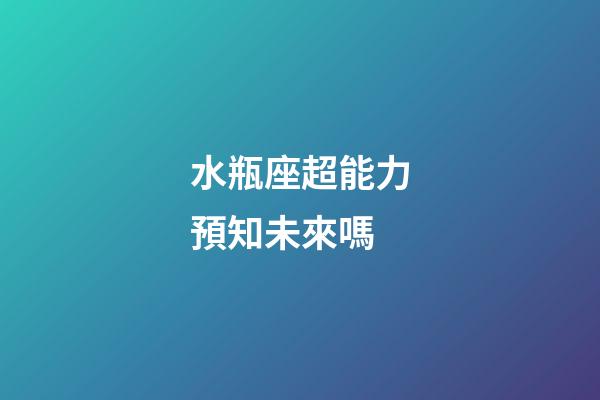 水瓶座超能力預知未來嗎-第1張-星座運勢-玄機派