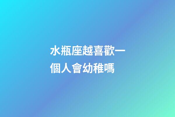 水瓶座越喜歡一個人會幼稚嗎-第1張-星座運勢-玄機派