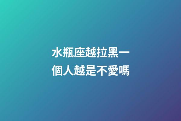 水瓶座越拉黑一個人越是不愛嗎-第1張-星座運勢-玄機派