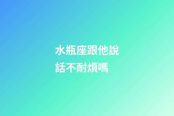 水瓶座跟他說話不耐煩嗎-第1張-星座運勢-玄機派