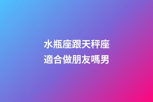 水瓶座跟天秤座適合做朋友嗎男-第1張-星座運(yùn)勢-玄機(jī)派