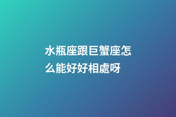 水瓶座跟巨蟹座怎么能好好相處呀-第1張-星座運勢-玄機派