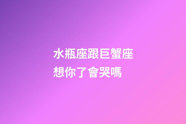 水瓶座跟巨蟹座想你了會哭嗎-第1張-星座運勢-玄機派