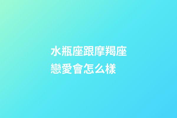 水瓶座跟摩羯座戀愛會怎么樣-第1張-星座運勢-玄機派