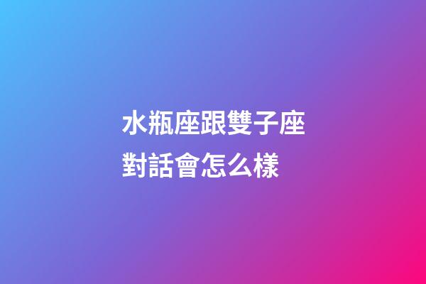 水瓶座跟雙子座對話會怎么樣-第1張-星座運勢-玄機派