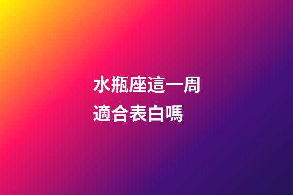 水瓶座這一周適合表白嗎-第1張-星座運勢-玄機派
