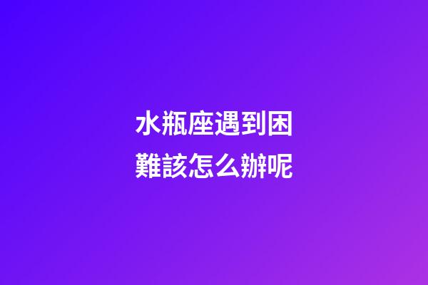 水瓶座遇到困難該怎么辦呢-第1張-星座運(yùn)勢-玄機(jī)派