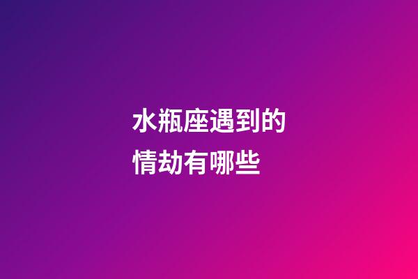 水瓶座遇到的情劫有哪些-第1張-星座運勢-玄機派
