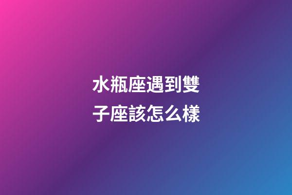 水瓶座遇到雙子座該怎么樣-第1張-星座運(yùn)勢(shì)-玄機(jī)派