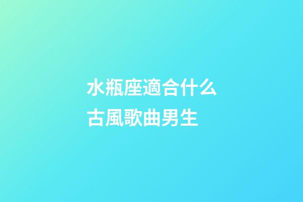 水瓶座適合什么古風歌曲男生-第1張-星座運勢-玄機派