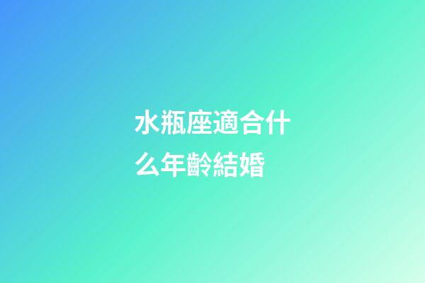 水瓶座適合什么年齡結婚-第1張-星座運勢-玄機派