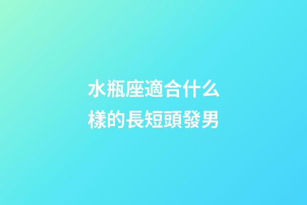 水瓶座適合什么樣的長短頭發男-第1張-星座運勢-玄機派