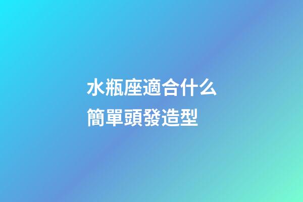 水瓶座適合什么簡單頭發造型-第1張-星座運勢-玄機派