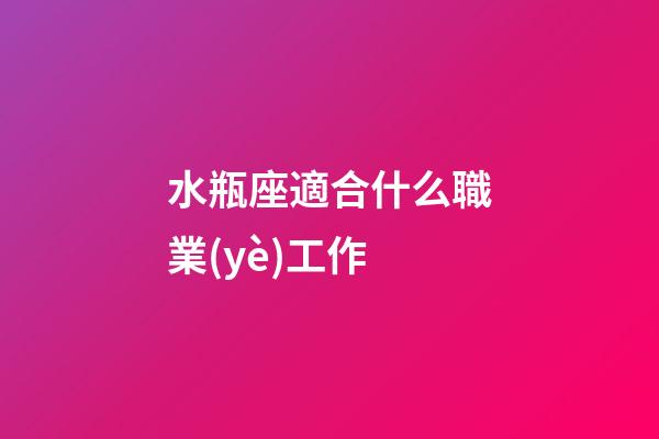 水瓶座適合什么職業(yè)工作-第1張-星座運勢-玄機派