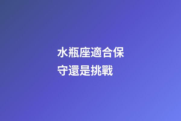 水瓶座適合保守還是挑戰-第1張-星座運勢-玄機派