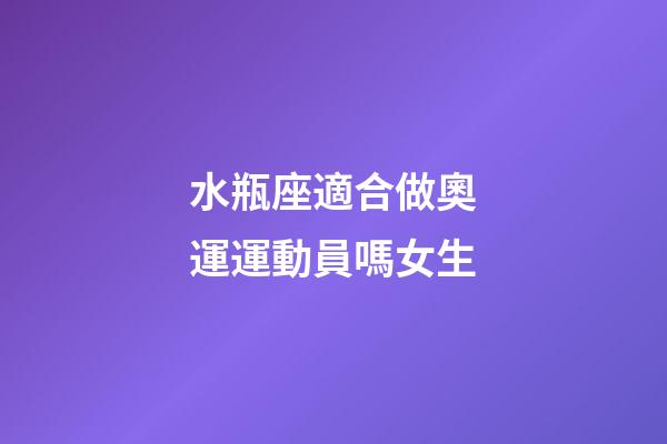 水瓶座適合做奧運運動員嗎女生-第1張-星座運勢-玄機(jī)派