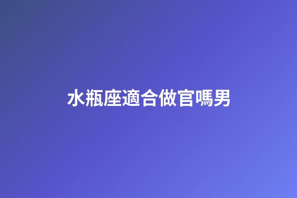 水瓶座適合做官嗎男-第1張-星座運勢-玄機派
