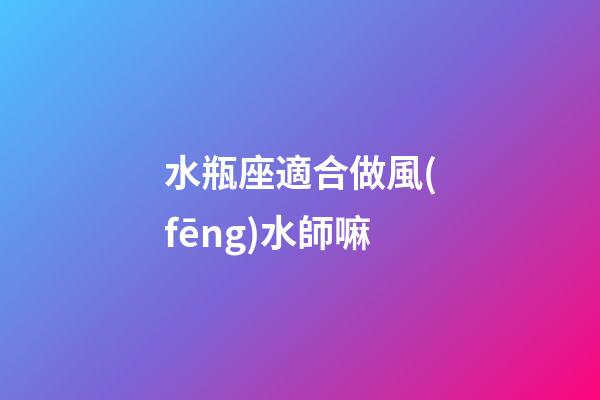 水瓶座適合做風(fēng)水師嘛-第1張-星座運(yùn)勢(shì)-玄機(jī)派