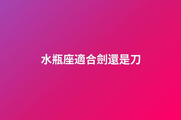 水瓶座適合劍還是刀-第1張-星座運勢-玄機派