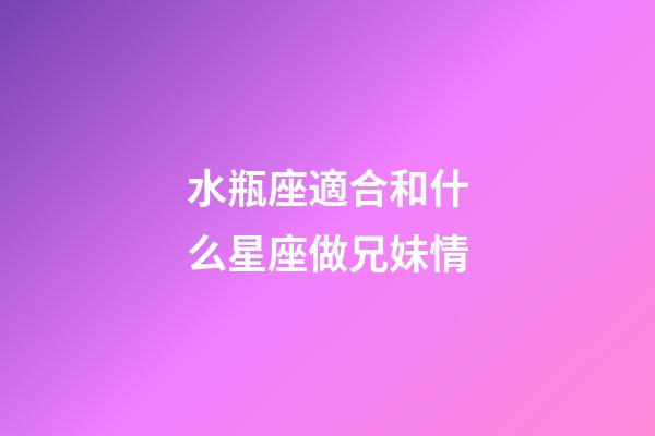 水瓶座適合和什么星座做兄妹情-第1張-星座運勢-玄機派