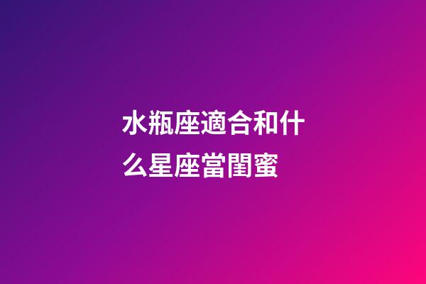 水瓶座適合和什么星座當閨蜜-第1張-星座運勢-玄機派
