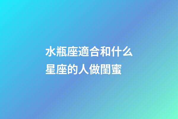 水瓶座適合和什么星座的人做閨蜜-第1張-星座運(yùn)勢(shì)-玄機(jī)派
