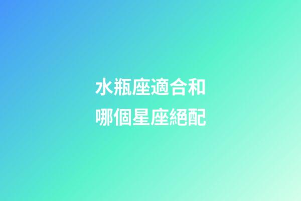 水瓶座適合和哪個星座絕配-第1張-星座運勢-玄機派