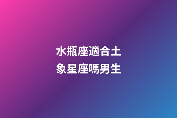 水瓶座適合土象星座嗎男生-第1張-星座運勢-玄機派