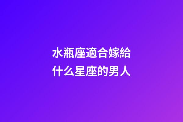 水瓶座適合嫁給什么星座的男人-第1張-星座運勢-玄機派