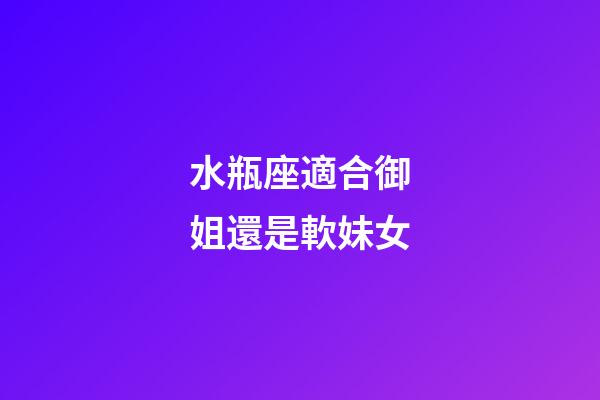 水瓶座適合御姐還是軟妹女-第1張-星座運勢-玄機派