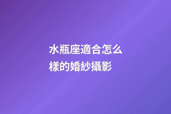 水瓶座適合怎么樣的婚紗攝影