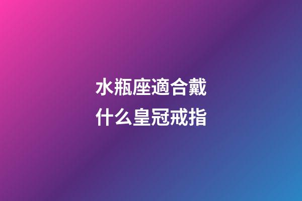 水瓶座適合戴什么皇冠戒指-第1張-星座運勢-玄機派
