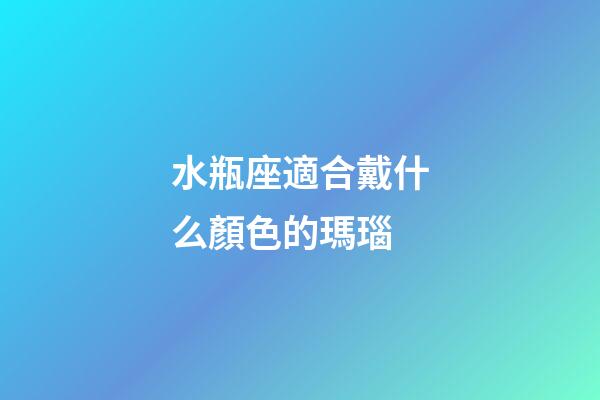 水瓶座適合戴什么顏色的瑪瑙-第1張-星座運勢-玄機派