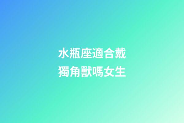 水瓶座適合戴獨角獸嗎女生-第1張-星座運勢-玄機派