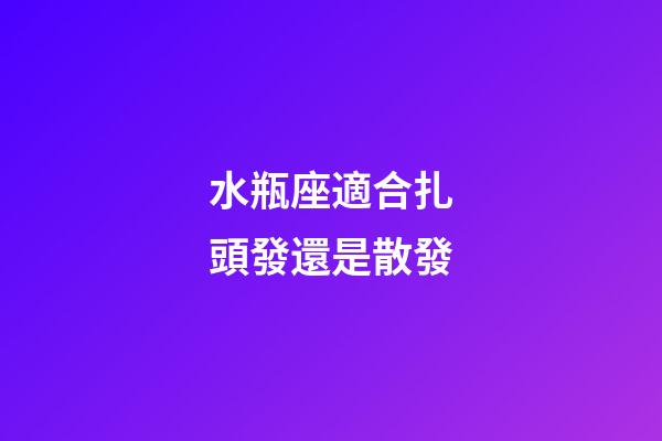 水瓶座適合扎頭發還是散發-第1張-星座運勢-玄機派
