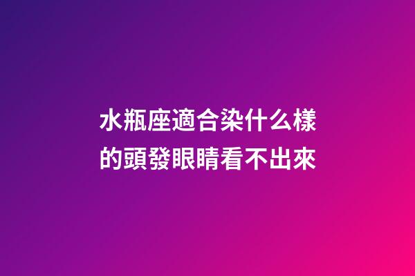 水瓶座適合染什么樣的頭發眼睛看不出來-第1張-星座運勢-玄機派