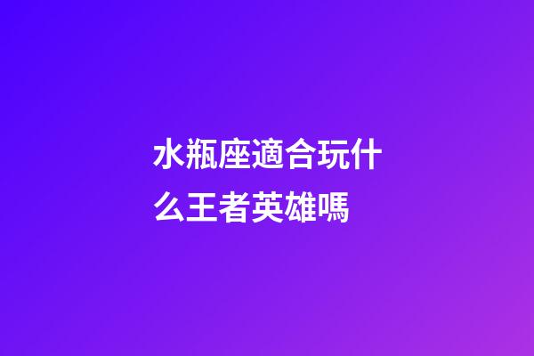 水瓶座適合玩什么王者英雄嗎-第1張-星座運勢-玄機派