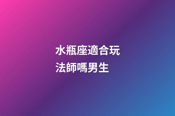 水瓶座適合玩法師嗎男生-第1張-星座運(yùn)勢(shì)-玄機(jī)派