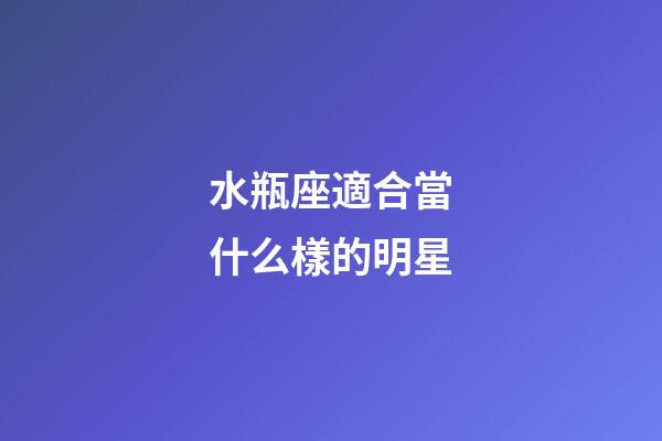 水瓶座適合當什么樣的明星-第1張-星座運勢-玄機派