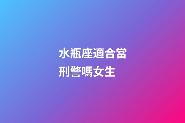水瓶座適合當刑警嗎女生-第1張-星座運勢-玄機派