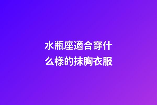 水瓶座適合穿什么樣的抹胸衣服-第1張-星座運勢-玄機派
