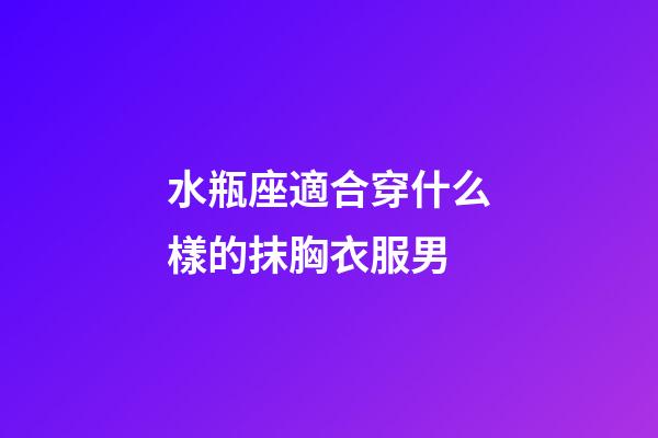 水瓶座適合穿什么樣的抹胸衣服男