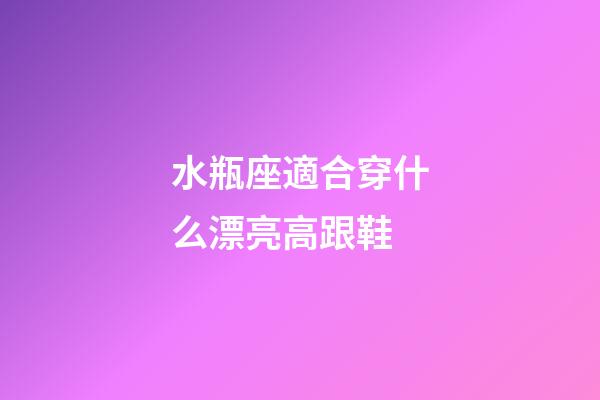 水瓶座適合穿什么漂亮高跟鞋-第1張-星座運勢-玄機派